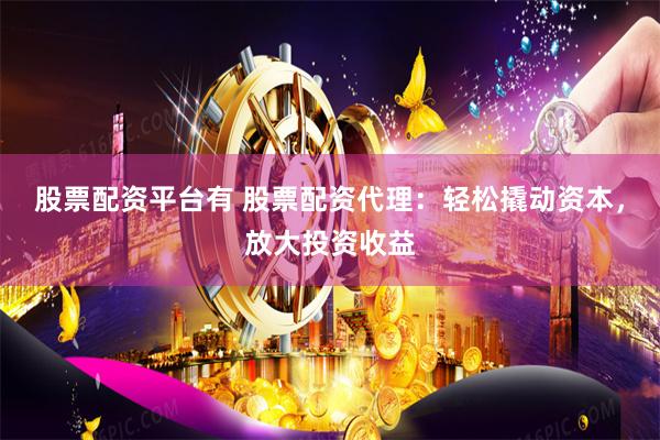 股票配资平台有 股票配资代理：轻松撬动资本，放大投资收益