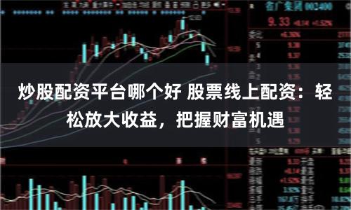 炒股配资平台哪个好 股票线上配资：轻松放大收益，把握财富机遇