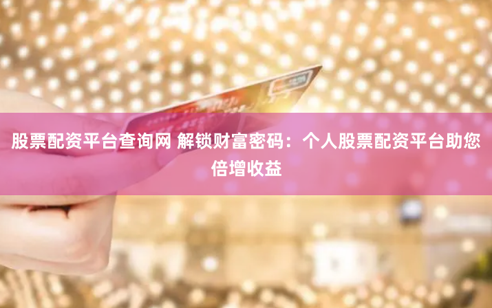 股票配资平台查询网 解锁财富密码：个人股票配资平台助您倍增收益