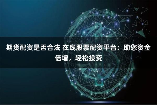 期货配资是否合法 在线股票配资平台：助您资金倍增，轻松投资