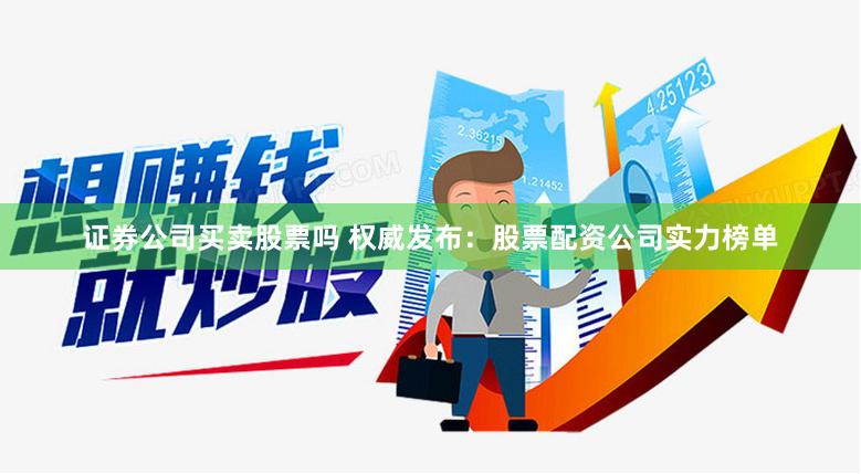 证券公司买卖股票吗 权威发布：股票配资公司实力榜单