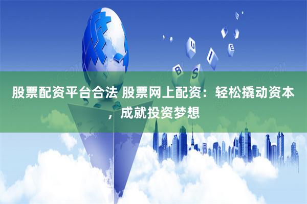 股票配资平台合法 股票网上配资：轻松撬动资本，成就投资梦想