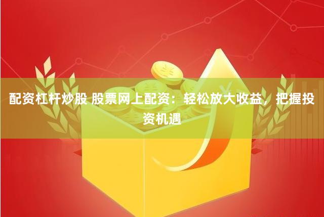 配资杠杆炒股 股票网上配资：轻松放大收益，把握投资机遇
