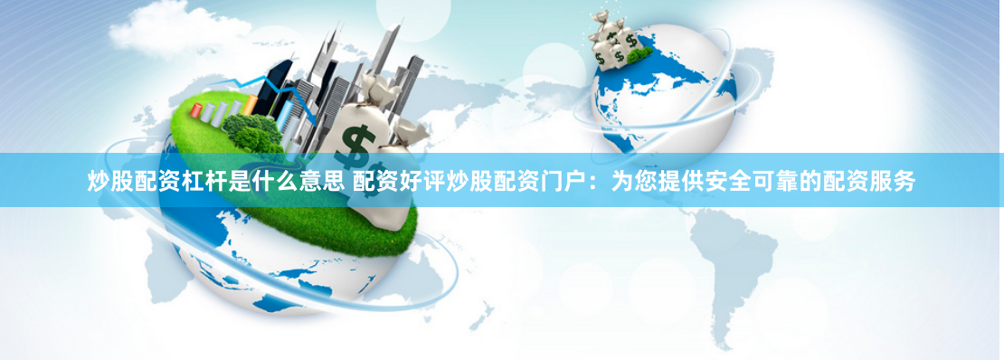 炒股配资杠杆是什么意思 配资好评炒股配资门户：为您提供安全可靠的配资服务