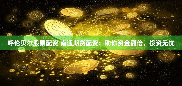 呼伦贝尔股票配资 南通期货配资：助你资金翻倍，投资无忧