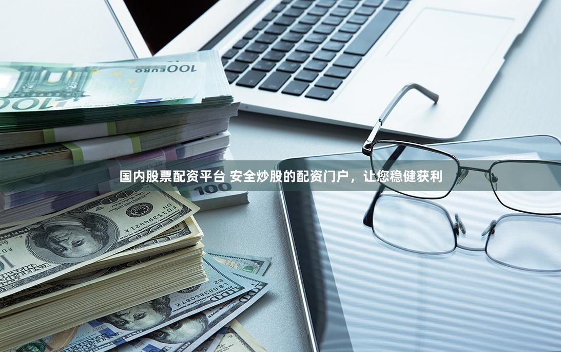 国内股票配资平台 安全炒股的配资门户，让您稳健获利