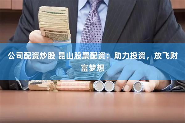 公司配资炒股 昆山股票配资：助力投资，放飞财富梦想