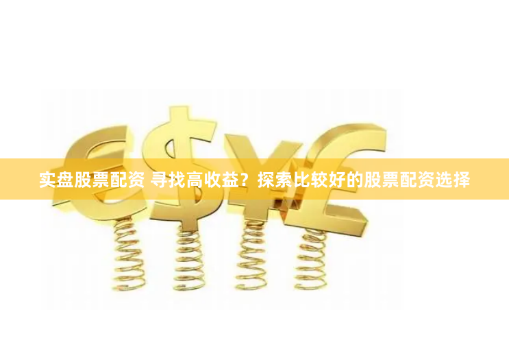 实盘股票配资 寻找高收益？探索比较好的股票配资选择