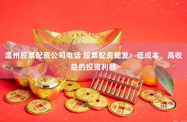 温州股票配资公司电话 股票配资批发：低成本、高收益的投资利器