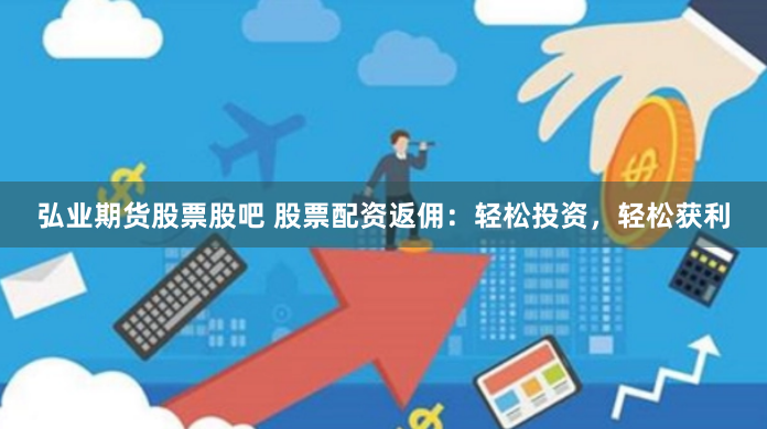 弘业期货股票股吧 股票配资返佣：轻松投资，轻松获利
