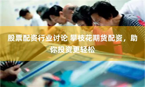 股票配资行业讨论 攀枝花期货配资，助你投资更轻松