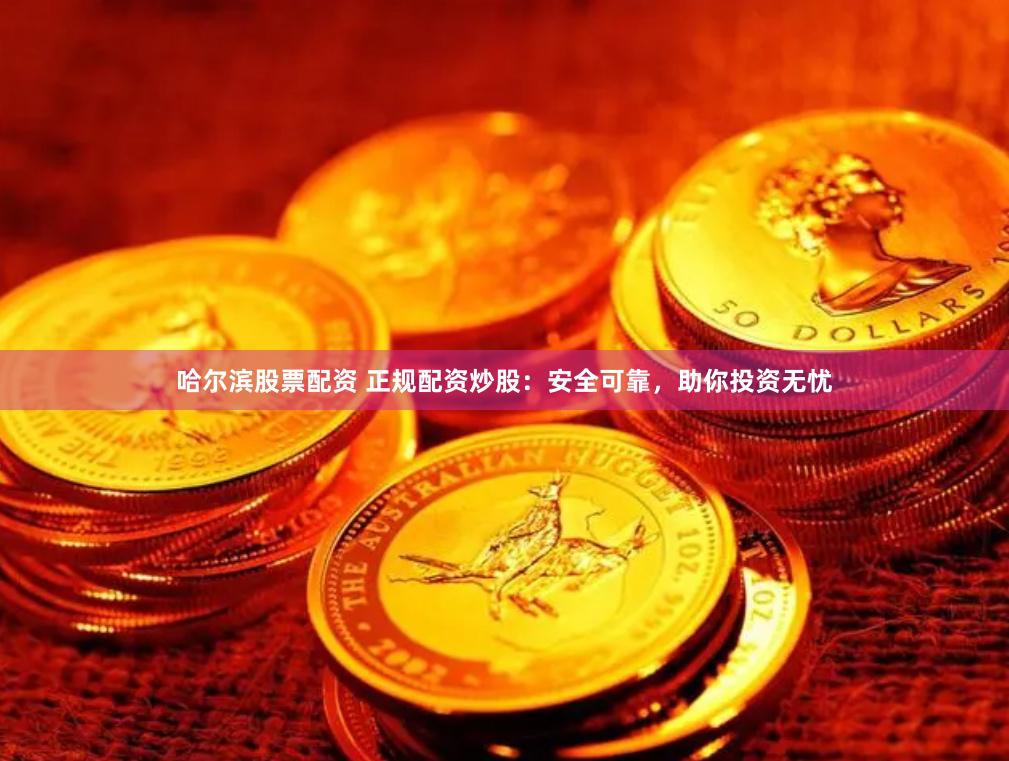哈尔滨股票配资 正规配资炒股：安全可靠，助你投资无忧