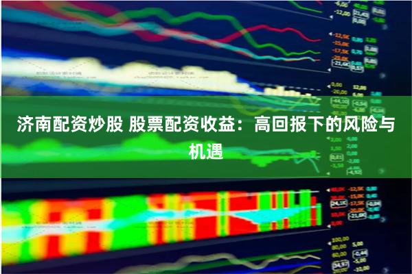 济南配资炒股 股票配资收益：高回报下的风险与机遇