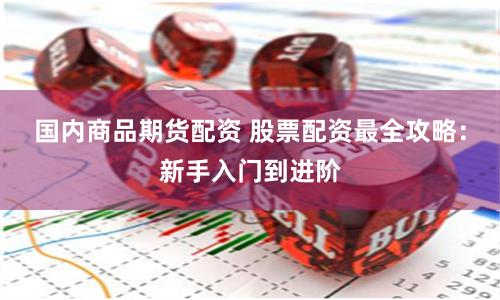 国内商品期货配资 股票配资最全攻略：新手入门到进阶