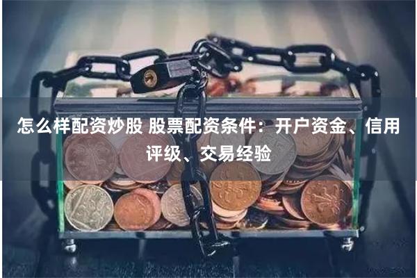 怎么样配资炒股 股票配资条件：开户资金、信用评级、交易经验