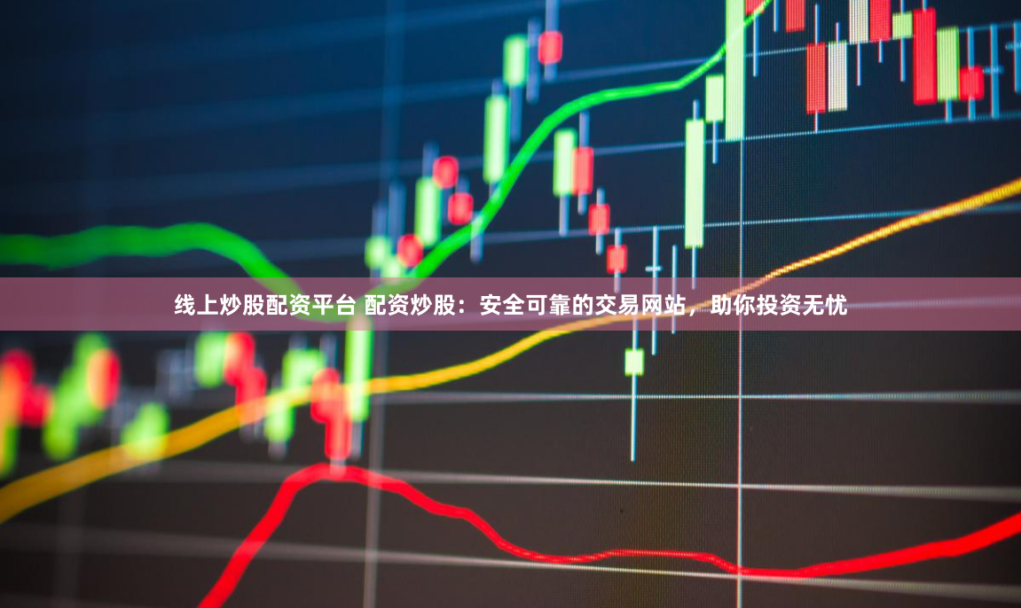 线上炒股配资平台 配资炒股：安全可靠的交易网站，助你投资无忧