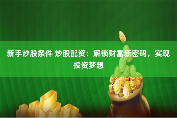 新手炒股条件 炒股配资：解锁财富新密码，实现投资梦想