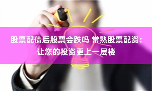 股票配债后股票会跌吗 常熟股票配资：让您的投资更上一层楼