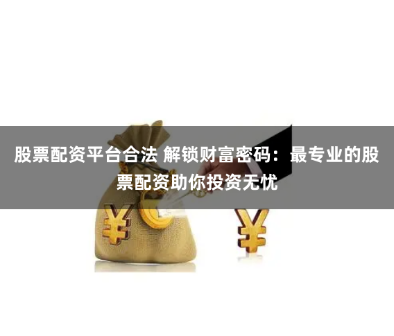 股票配资平台合法 解锁财富密码：最专业的股票配资助你投资无忧
