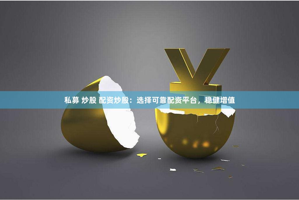 私募 炒股 配资炒股：选择可靠配资平台，稳健增值