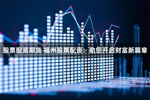 股票配资期货 福州股票配资：助您开启财富新篇章