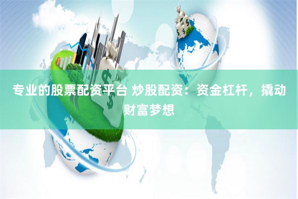专业的股票配资平台 炒股配资：资金杠杆，撬动财富梦想