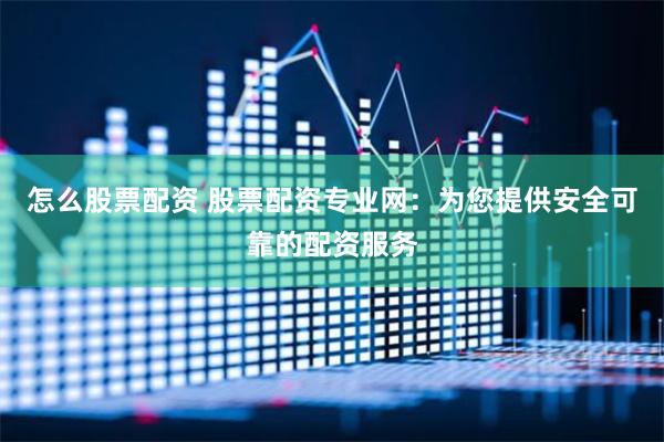 怎么股票配资 股票配资专业网：为您提供安全可靠的配资服务