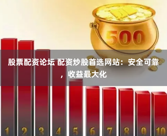 股票配资论坛 配资炒股首选网站：安全可靠，收益最大化