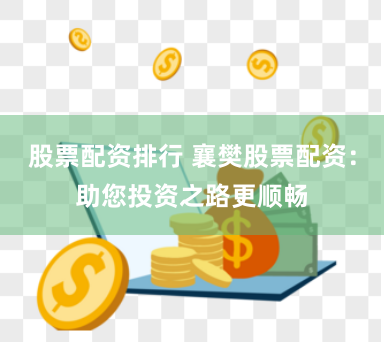 股票配资排行 襄樊股票配资：助您投资之路更顺畅