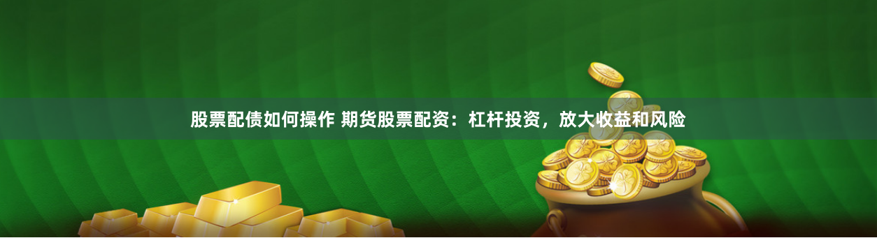 股票配债如何操作 期货股票配资：杠杆投资，放大收益和风险