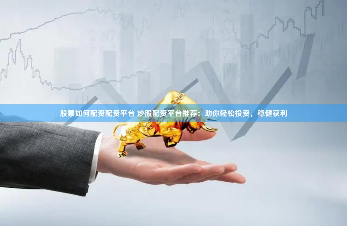 股票如何配资配资平台 炒股配资平台推荐：助你轻松投资，稳健获利