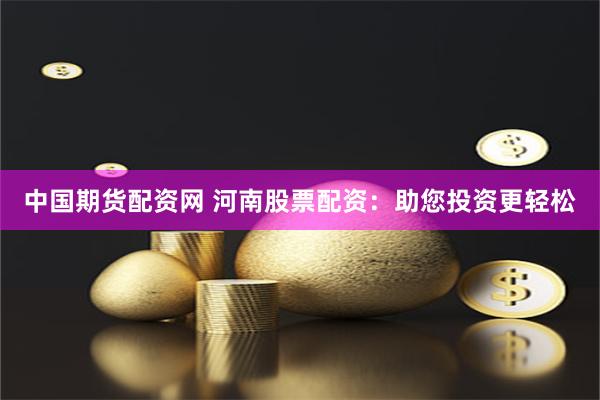 中国期货配资网 河南股票配资：助您投资更轻松