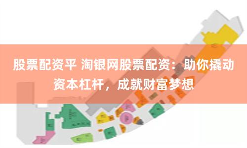 股票配资平 淘银网股票配资：助你撬动资本杠杆，成就财富梦想