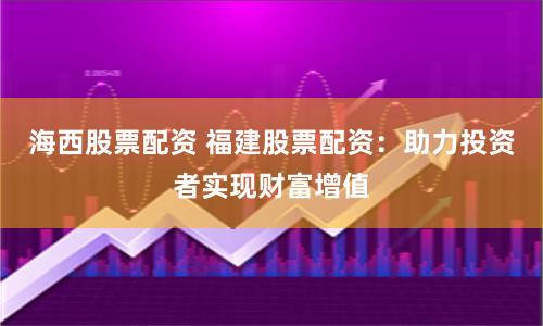 海西股票配资 福建股票配资：助力投资者实现财富增值