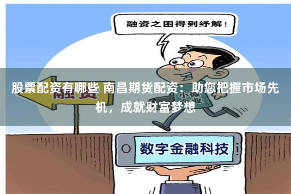 股票配资有哪些 南昌期货配资：助您把握市场先机，成就财富梦想