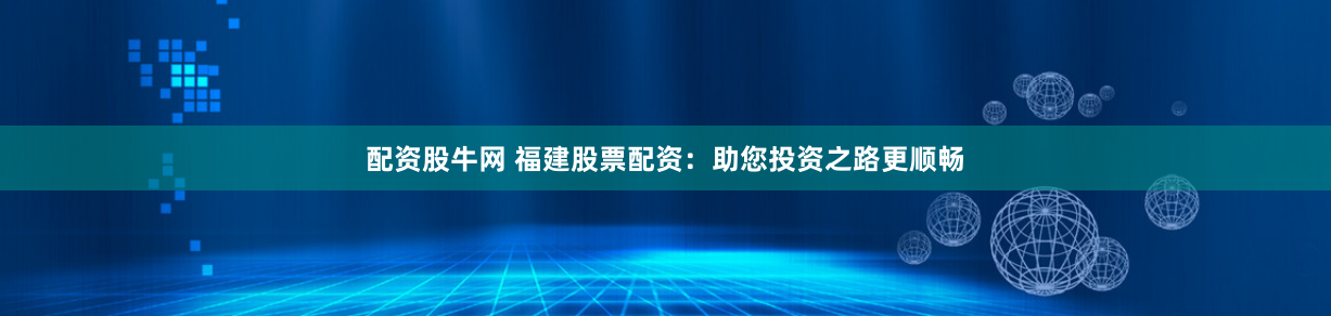 配资股牛网 福建股票配资：助您投资之路更顺畅
