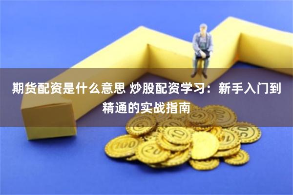 期货配资是什么意思 炒股配资学习：新手入门到精通的实战指南