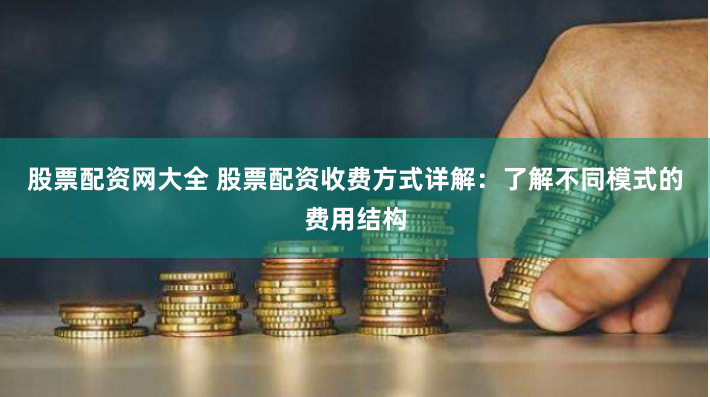 股票配资网大全 股票配资收费方式详解：了解不同模式的费用结构