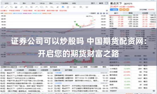 证券公司可以炒股吗 中国期货配资网：开启您的期货财富之路