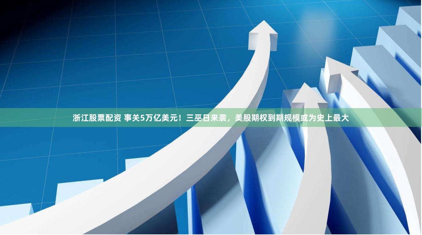 浙江股票配资 事关5万亿美元！三巫日来袭，美股期权到期规模或为史上最大