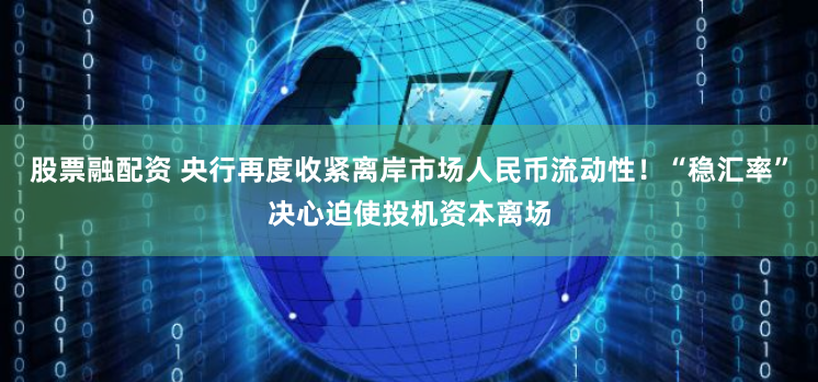 股票融配资 央行再度收紧离岸市场人民币流动性！“稳汇率”决心迫使投机资本离场
