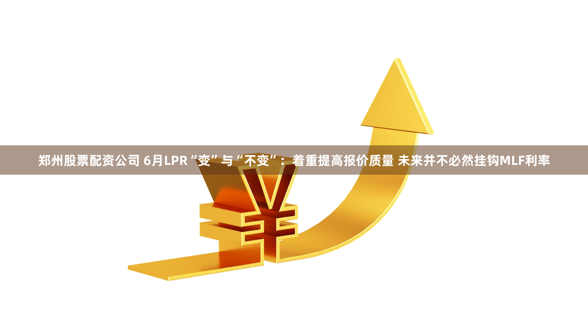 郑州股票配资公司 6月LPR“变”与“不变”：着重提高报价质量 未来并不必然挂钩MLF利率