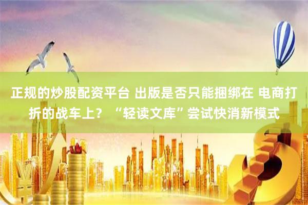 正规的炒股配资平台 出版是否只能捆绑在 电商打折的战车上？ “轻读文库”尝试快消新模式