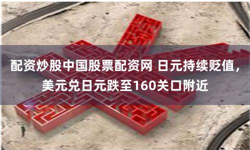配资炒股中国股票配资网 日元持续贬值，美元兑日元跌至160关口附近