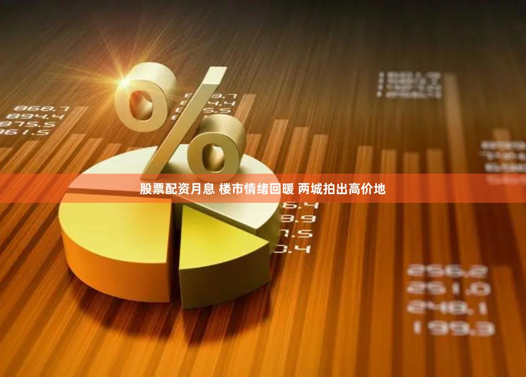 股票配资月息 楼市情绪回暖 两城拍出高价地