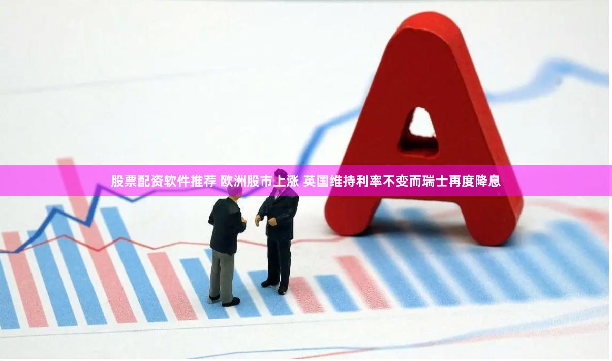 股票配资软件推荐 欧洲股市上涨 英国维持利率不变而瑞士再度降息