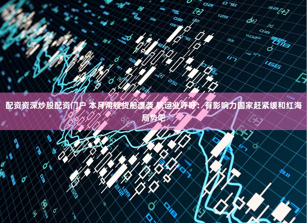 配资资深炒股配资门户 本月两艘货船遭袭 航运业呼吁：有影响力国家赶紧缓和红海局势吧