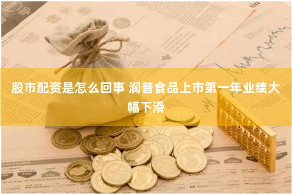 股市配资是怎么回事 润普食品上市第一年业绩大幅下滑