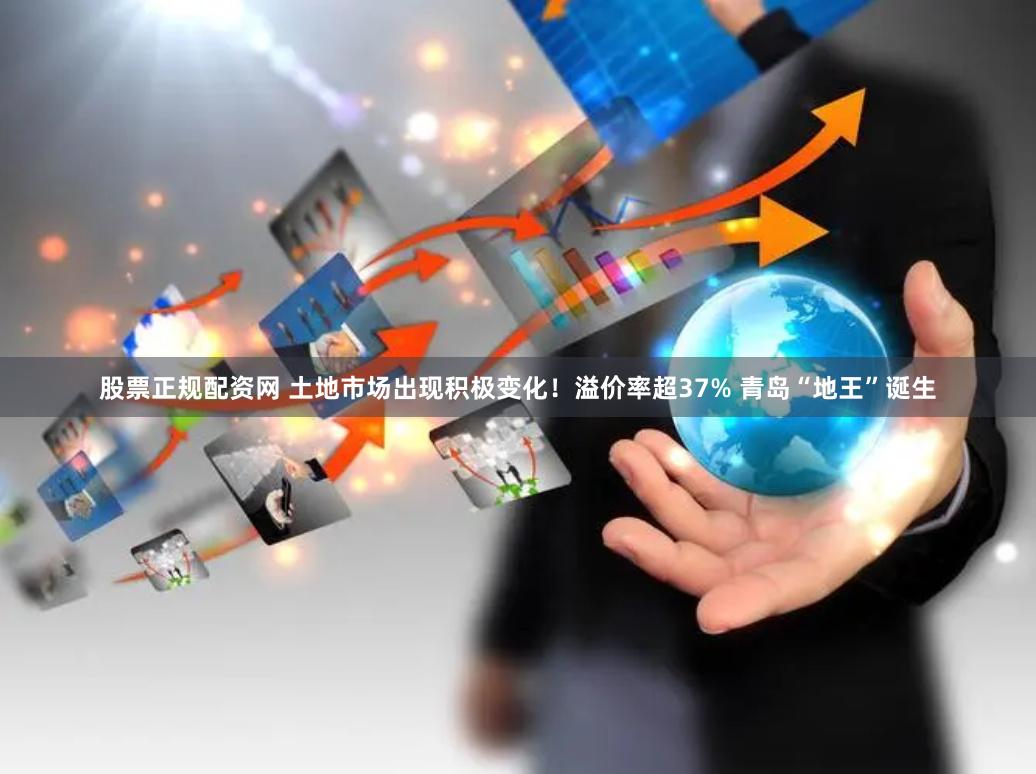 股票正规配资网 土地市场出现积极变化！溢价率超37% 青岛“地王”诞生