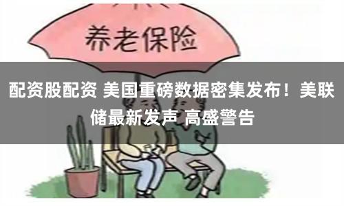 配资股配资 美国重磅数据密集发布！美联储最新发声 高盛警告